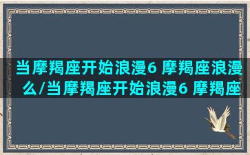 当摩羯座开始浪漫6 摩羯座浪漫么/当摩羯座开始浪漫6 摩羯座浪漫么-我的网站